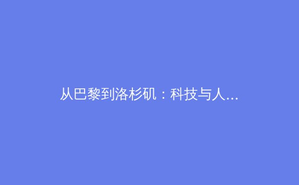 从巴黎到洛杉矶：科技与人性如何重塑奥运会的未来 - 4