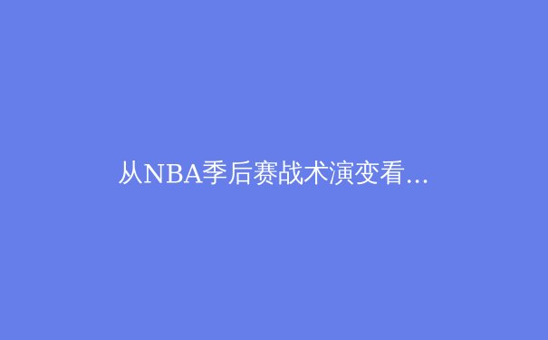 从NBA季后赛战术演变看现代篮球的攻防哲学