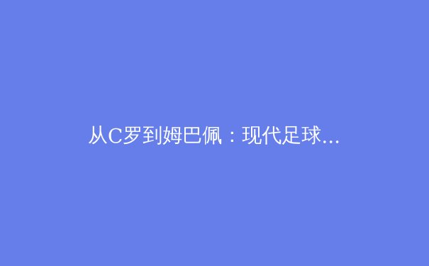 从C罗到姆巴佩：现代足球战术体系中的个人英雄主义与集体协作