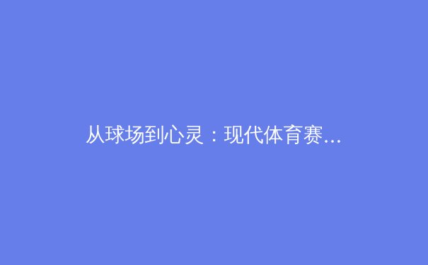 从球场到心灵：现代体育赛事如何塑造社会凝聚力与个体价值
