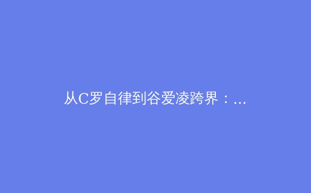 从C罗自律到谷爱凌跨界：现代运动员的极限突破与职业转型启示