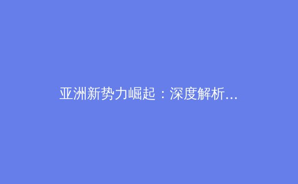亚洲新势力崛起：深度解析NBA国际球员如何重塑篮球格局 - 2